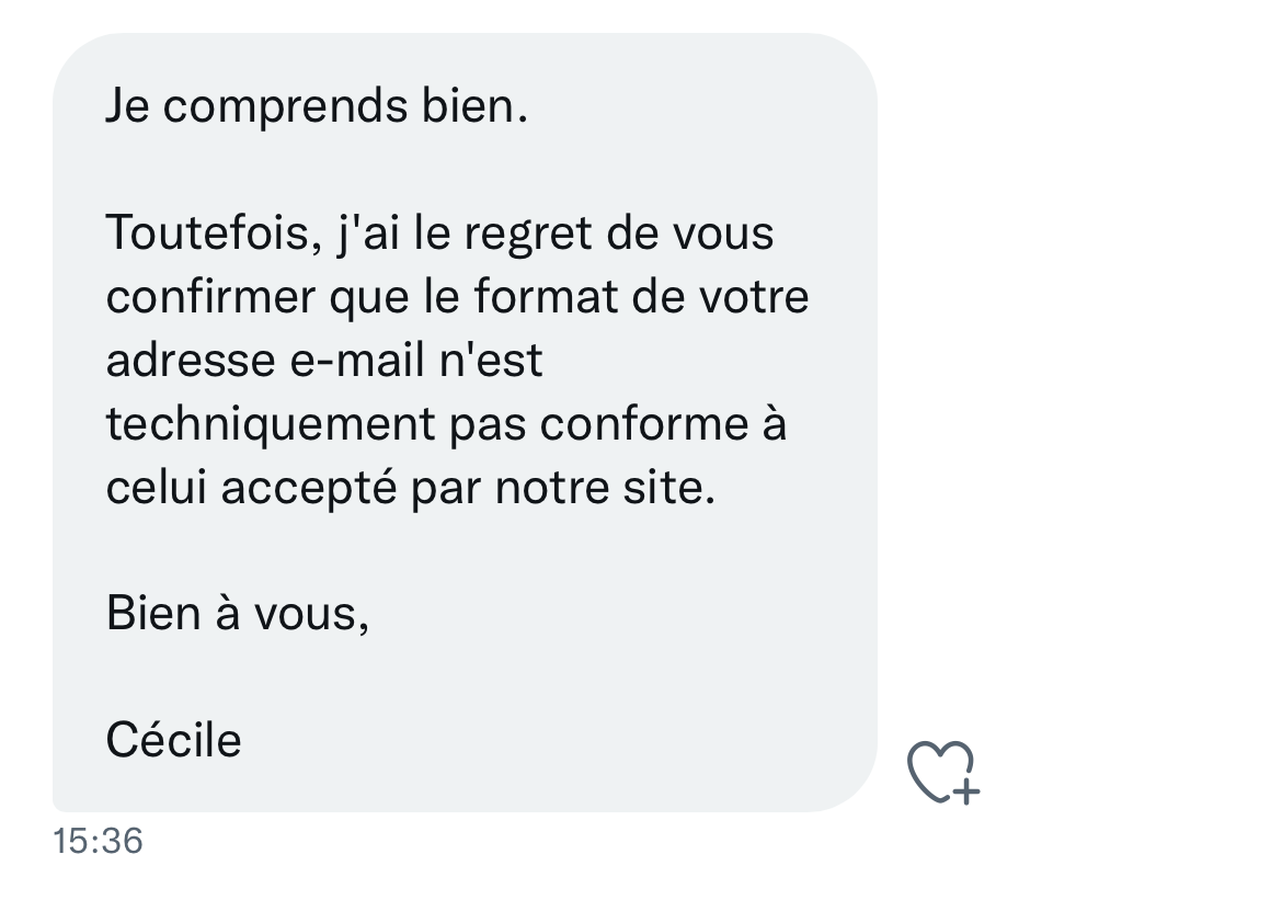 J'ai le regret de vous confirmer que le format de votre adresse n'est techniquement pas conforme à celui accepté par notre site